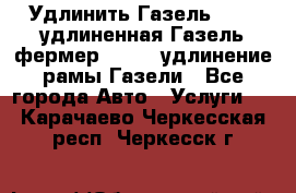 Удлинить Газель 3302, удлиненная Газель фермер 33023, удлинение рамы Газели - Все города Авто » Услуги   . Карачаево-Черкесская респ.,Черкесск г.